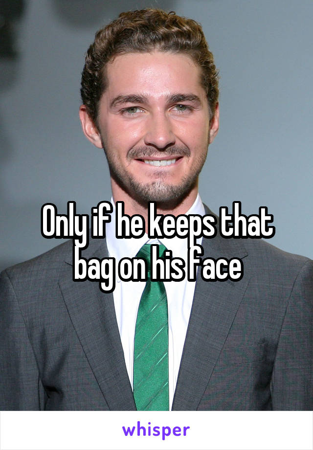 
Only if he keeps that bag on his face