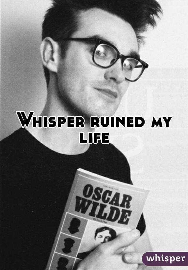 Whisper ruined my life 