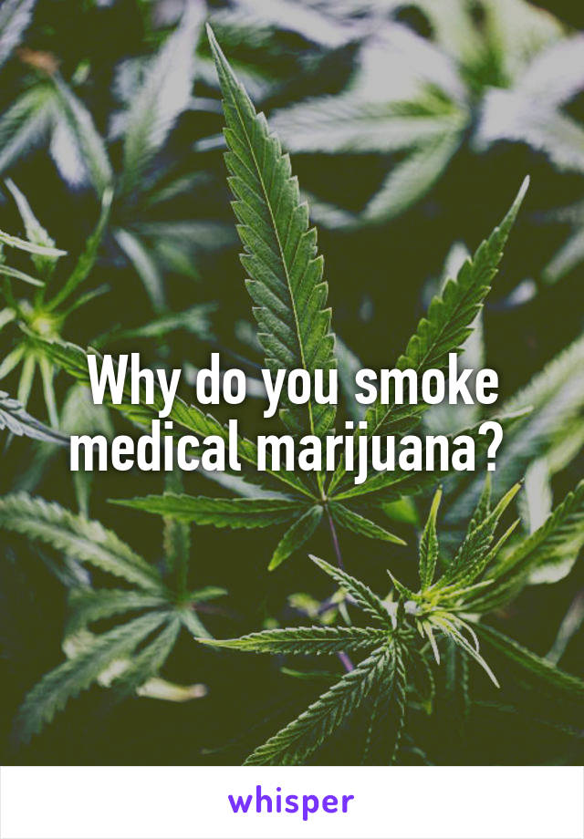 Why do you smoke medical marijuana? 