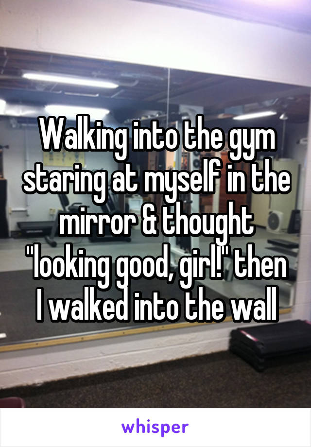 Walking into the gym staring at myself in the mirror & thought "looking good, girl!" then I walked into the wall