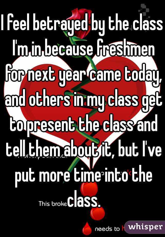 I feel betrayed by the class I'm in because freshmen for next year came today, and others in my class get to present the class and tell them about it, but I've put more time into the class.