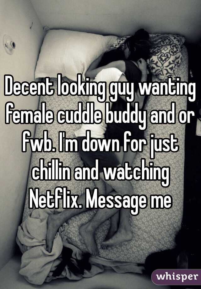 Decent looking guy wanting female cuddle buddy and or fwb. I'm down for just chillin and watching Netflix. Message me