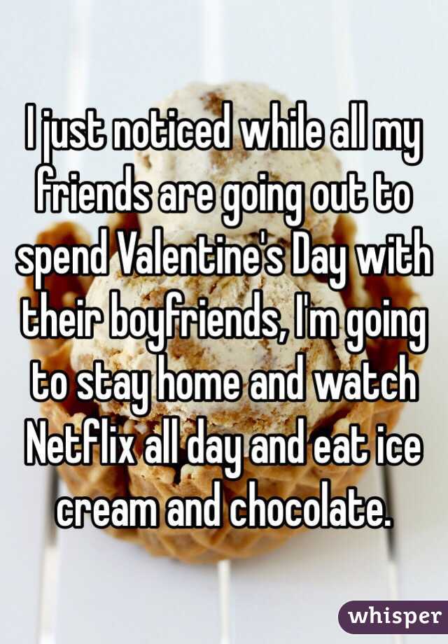I just noticed while all my friends are going out to spend Valentine's Day with their boyfriends, I'm going to stay home and watch Netflix all day and eat ice cream and chocolate. 