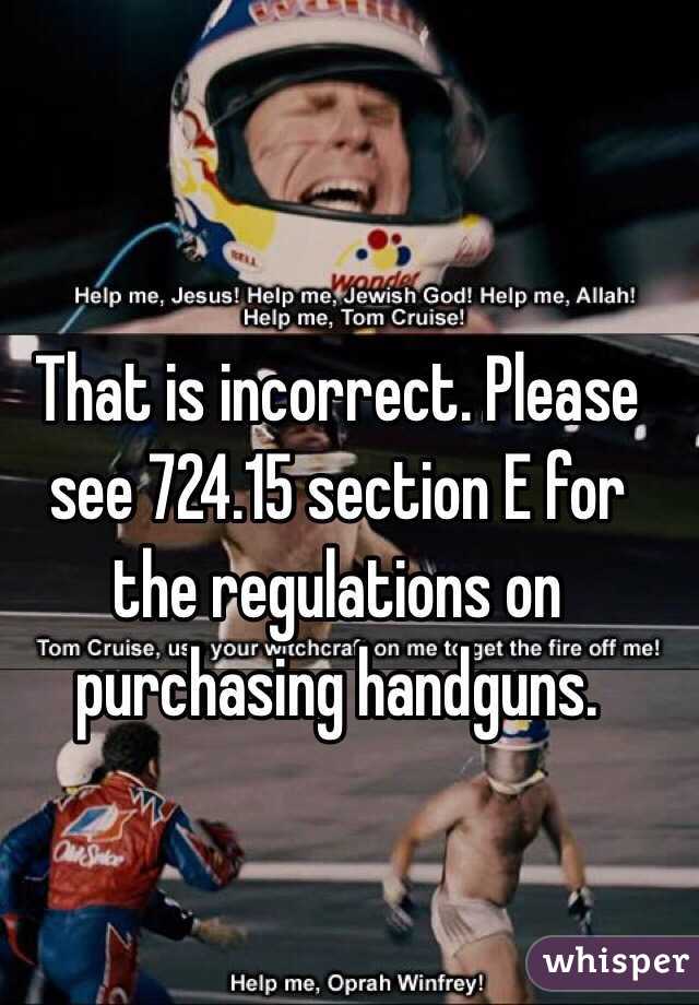 That is incorrect. Please see 724.15 section E for the regulations on purchasing handguns. 