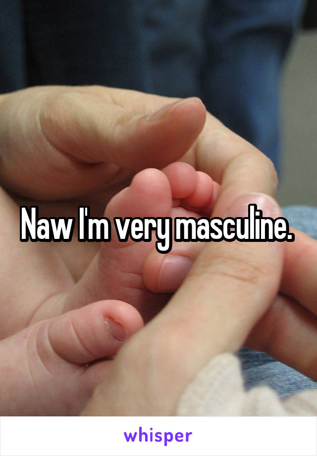 Naw I'm very masculine. 