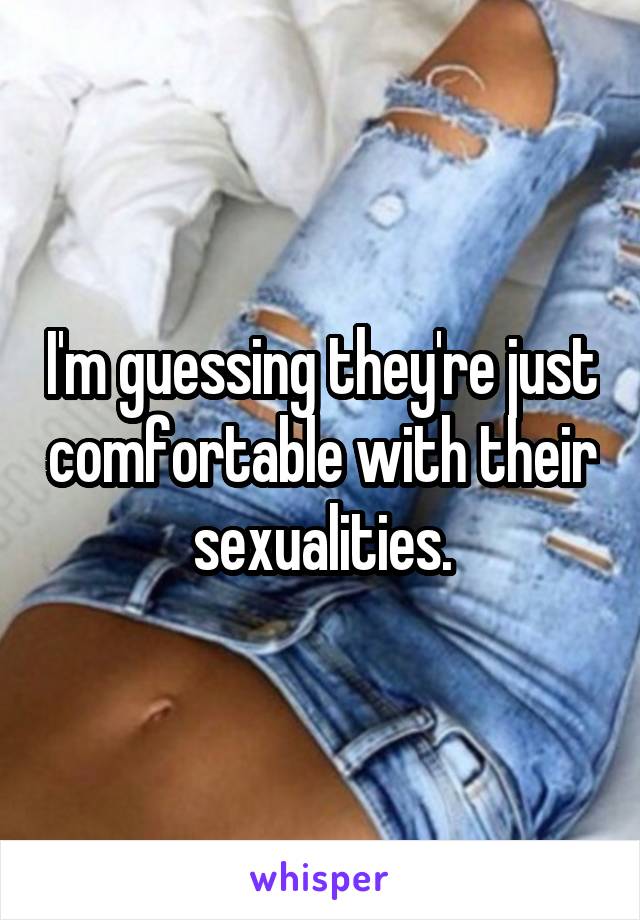 I'm guessing they're just comfortable with their sexualities.