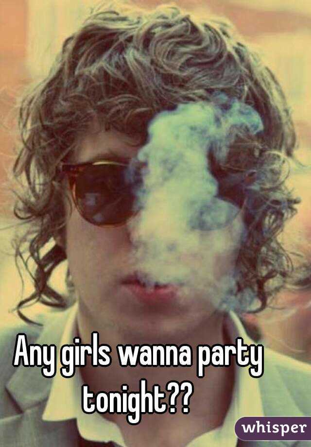 Any girls wanna party tonight?? 
