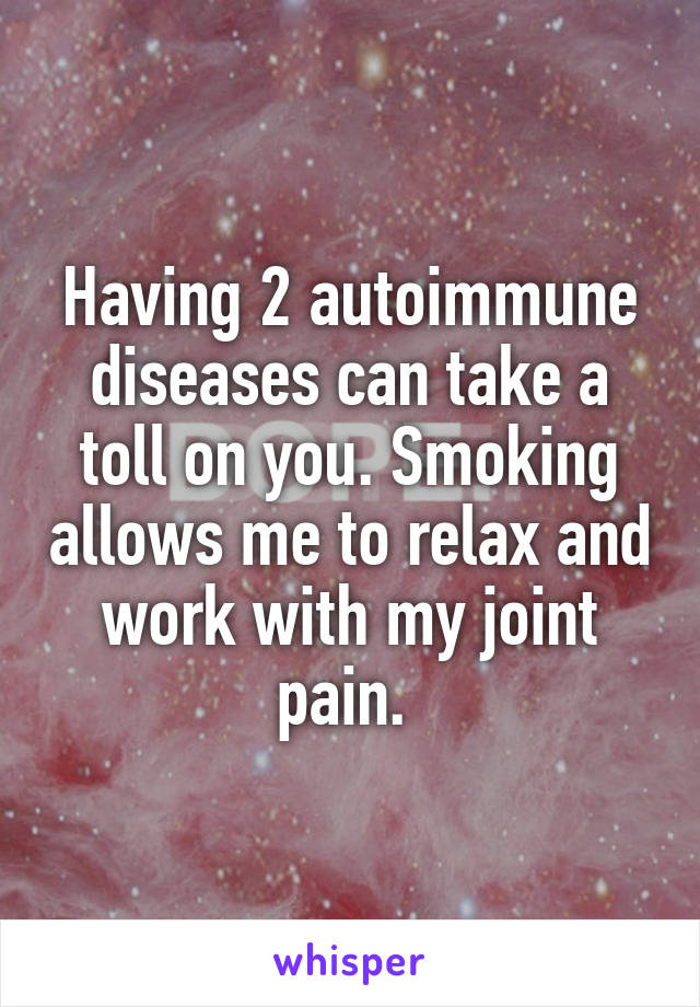 Having 2 autoimmune diseases can take a toll on you. Smoking allows me to relax and work with my joint pain. 