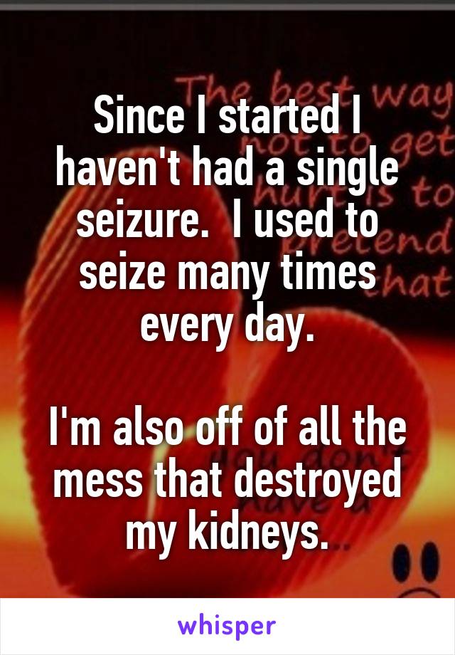 Since I started I haven't had a single seizure.  I used to seize many times every day.

I'm also off of all the mess that destroyed my kidneys.