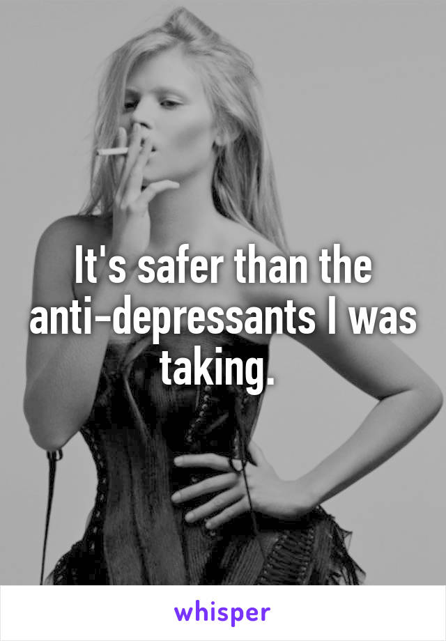 It's safer than the anti-depressants I was taking. 