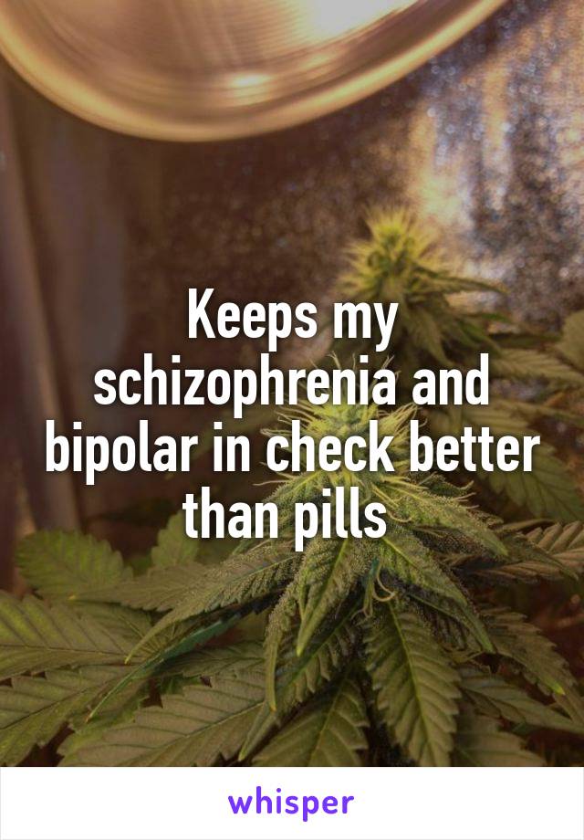 Keeps my schizophrenia and bipolar in check better than pills 