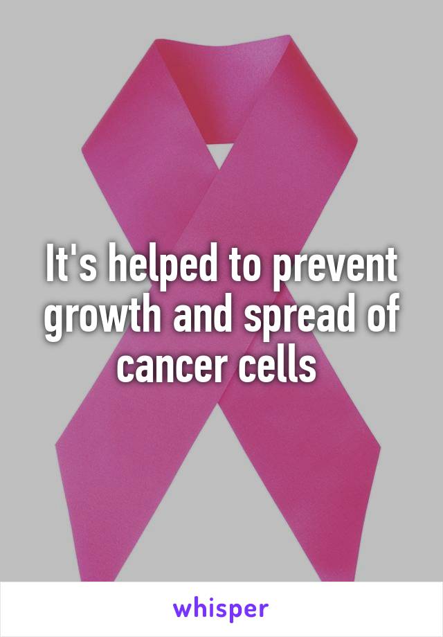 It's helped to prevent growth and spread of cancer cells 
