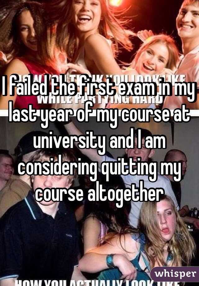 I failed the first exam in my last year of my course at university and I am considering quitting my course altogether 