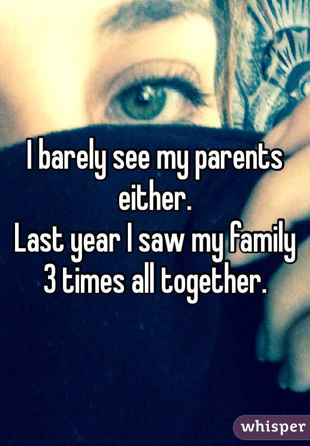 I barely see my parents either. 
Last year I saw my family 3 times all together.