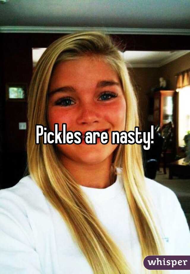 Pickles are nasty!