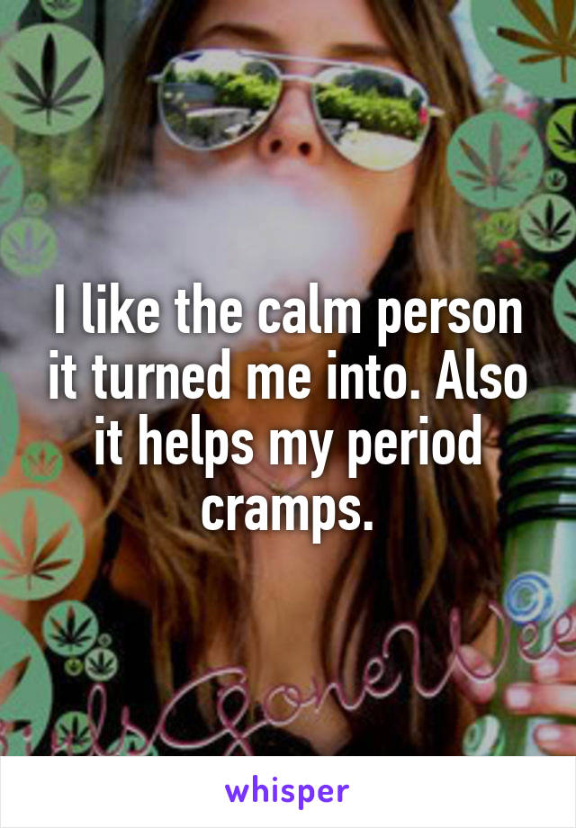 I like the calm person it turned me into. Also it helps my period cramps.