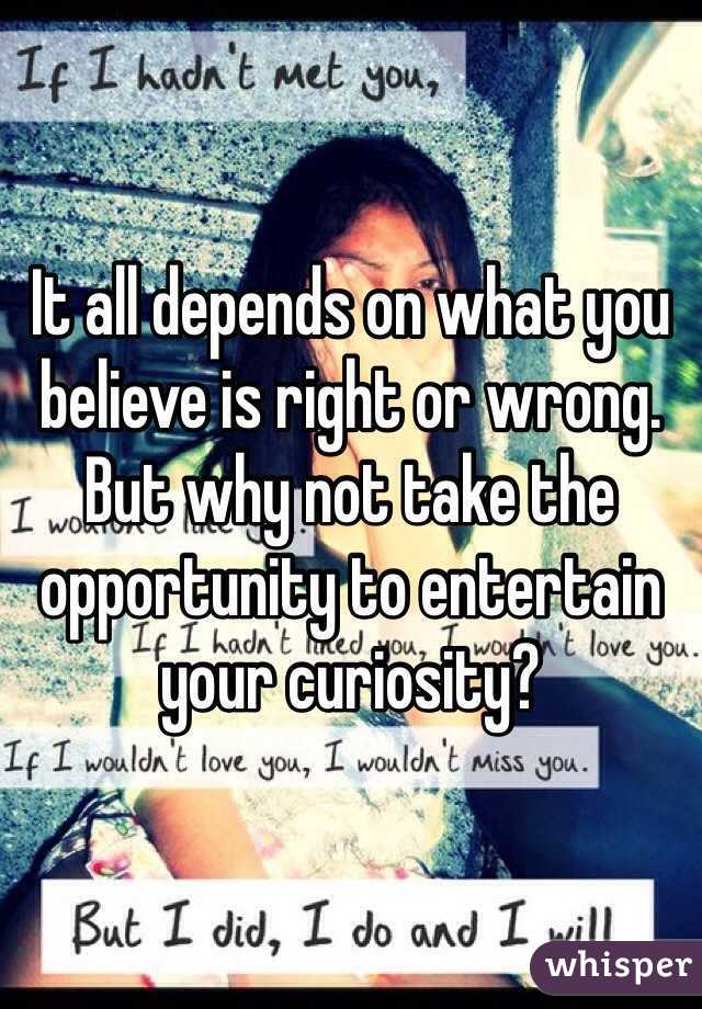 It all depends on what you believe is right or wrong. But why not take the opportunity to entertain your curiosity?