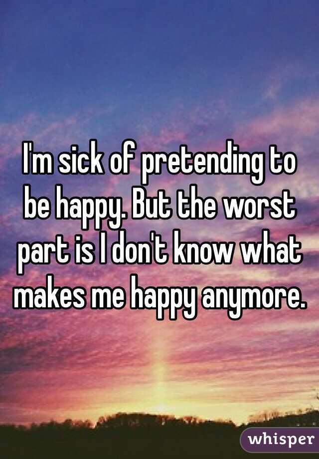 I'm sick of pretending to be happy. But the worst part is I don't know what makes me happy anymore.