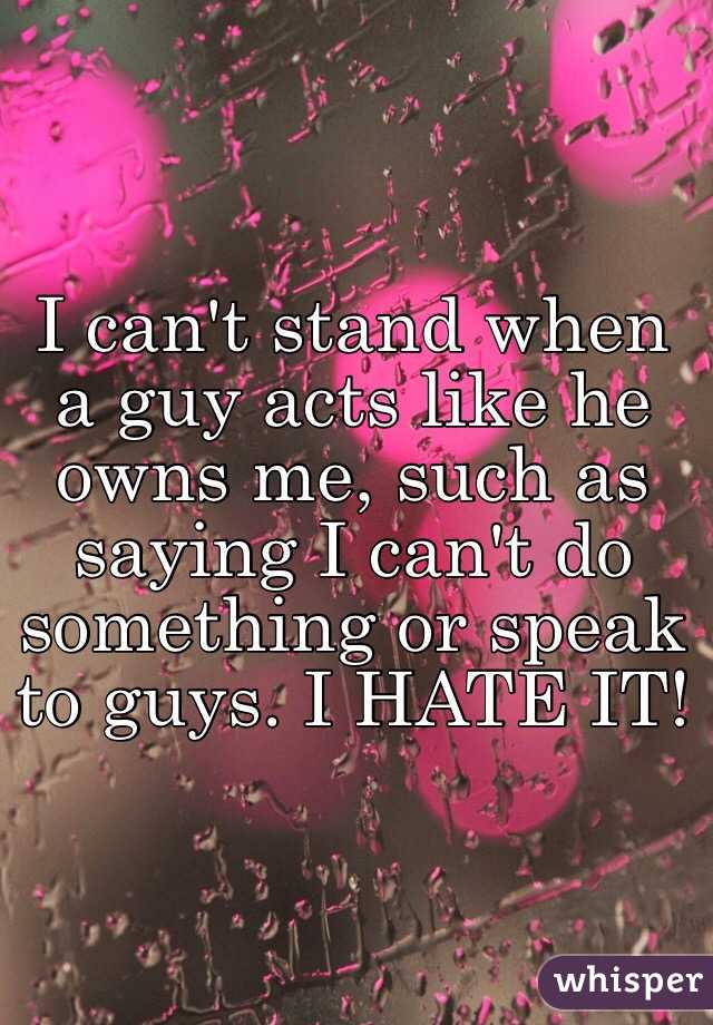 I can't stand when a guy acts like he owns me, such as saying I can't do something or speak to guys. I HATE IT! 