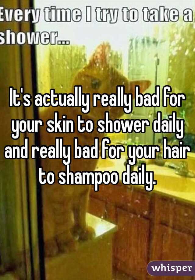 It's actually really bad for your skin to shower daily and really bad for your hair to shampoo daily.