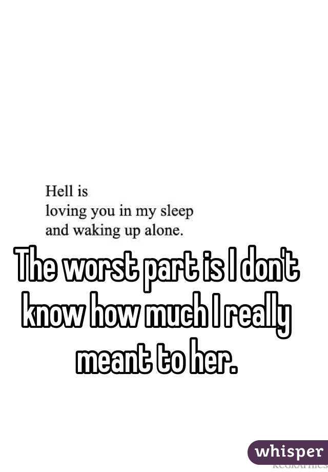 The worst part is I don't know how much I really meant to her.