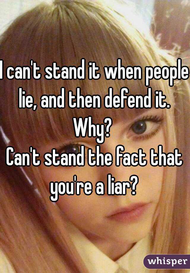 I can't stand it when people lie, and then defend it. 
Why? 
Can't stand the fact that you're a liar? 