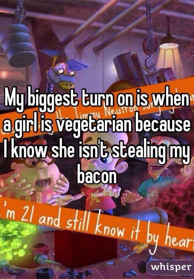 My biggest turn on is when a girl is vegetarian because I know she isn't stealing my bacon 