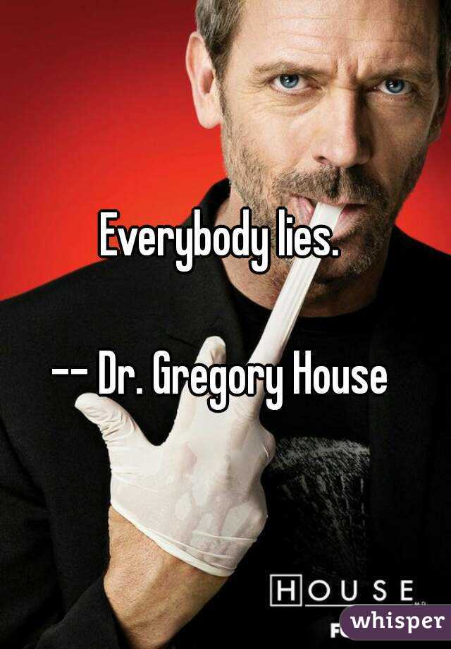 Everybody lies. 

-- Dr. Gregory House 