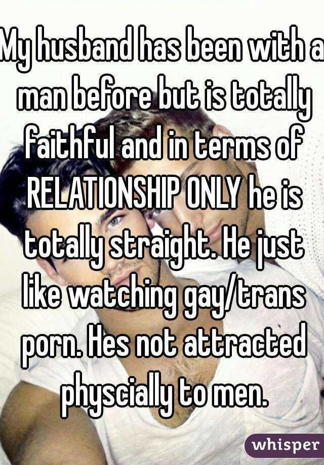 My husband has been with a man before but is totally faithful and in terms of RELATIONSHIP ONLY he is totally straight. He just like watching gay/trans porn. Hes not attracted physcially to men.