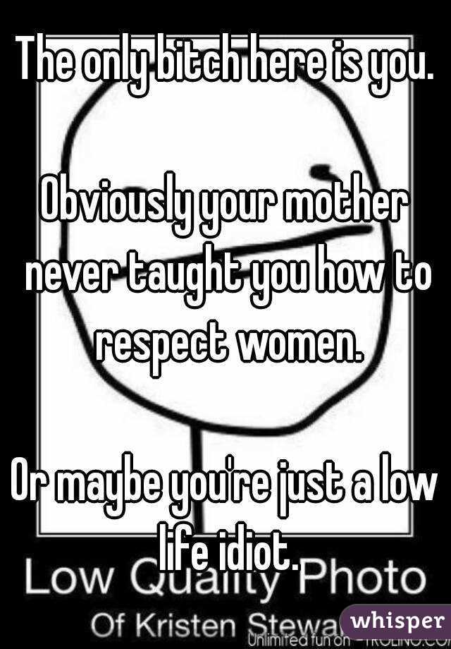 The only bitch here is you.

Obviously your mother never taught you how to respect women.

Or maybe you're just a low life idiot.