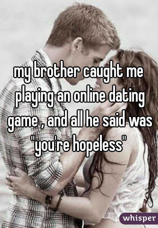 my brother caught me playing an online dating game , and all he said was ''you're hopeless'' 

