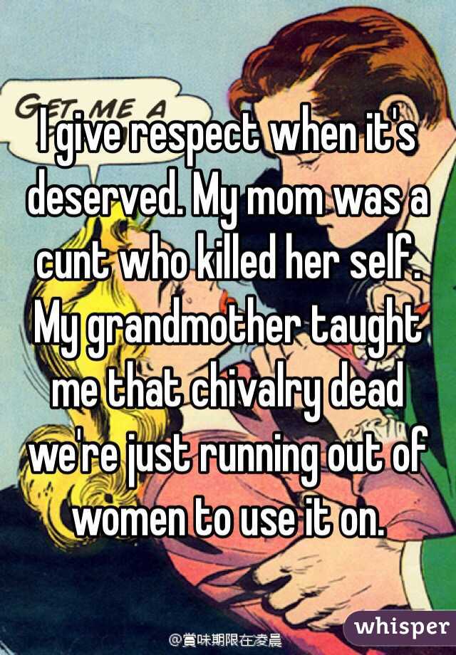 I give respect when it's deserved. My mom was a cunt who killed her self. My grandmother taught me that chivalry dead we're just running out of women to use it on.