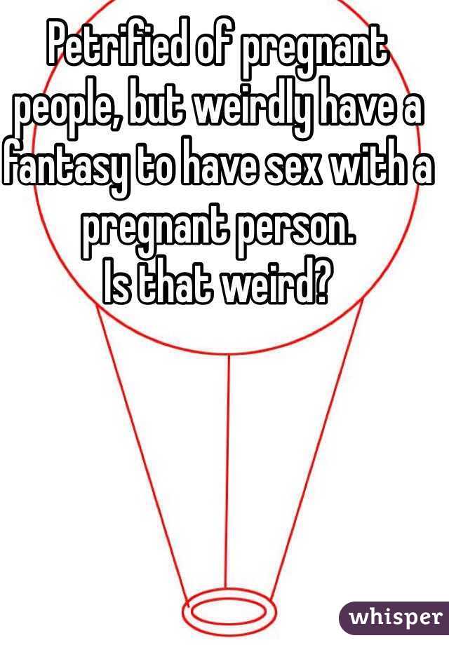 Petrified of pregnant people, but weirdly have a fantasy to have sex with a pregnant person.
Is that weird? 