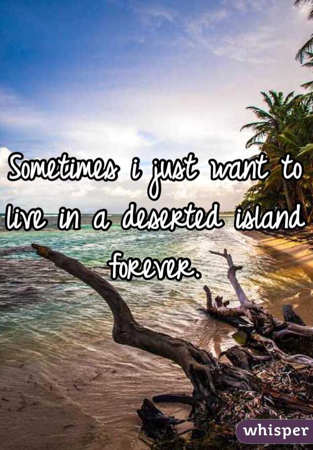Sometimes i just want to live in a deserted island forever.