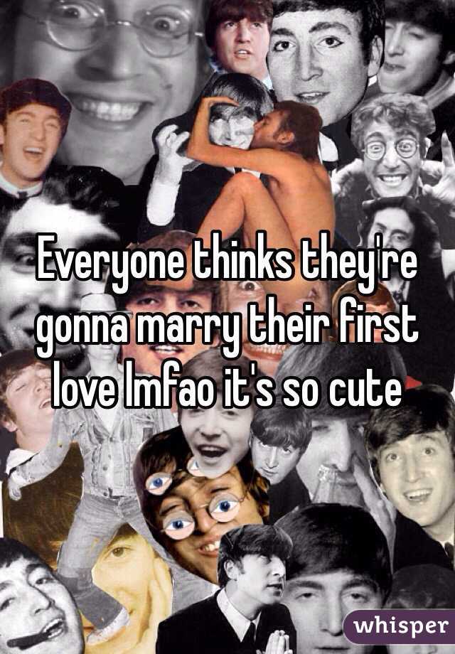 Everyone thinks they're gonna marry their first love lmfao it's so cute
