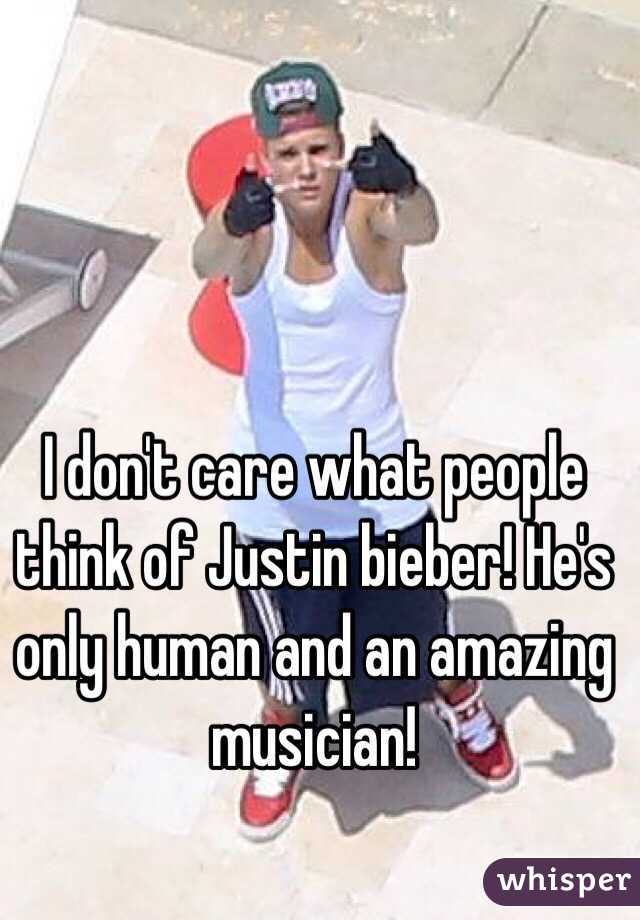 I don't care what people think of Justin bieber! He's only human and an amazing musician!  