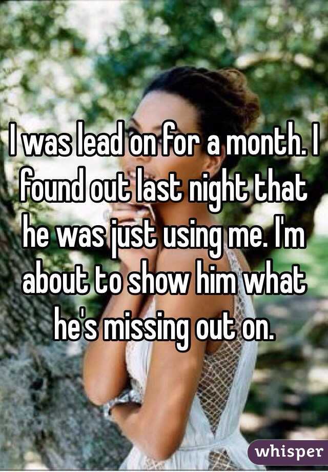 I was lead on for a month. I found out last night that he was just using me. I'm about to show him what he's missing out on. 