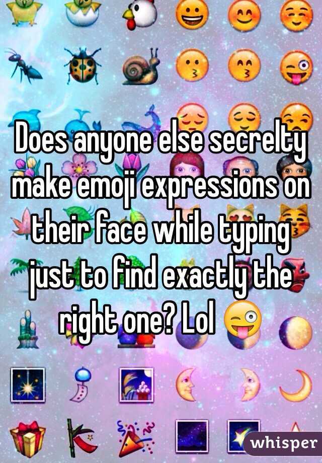 Does anyone else secrelty make emoji expressions on their face while typing just to find exactly the right one? Lol 😜