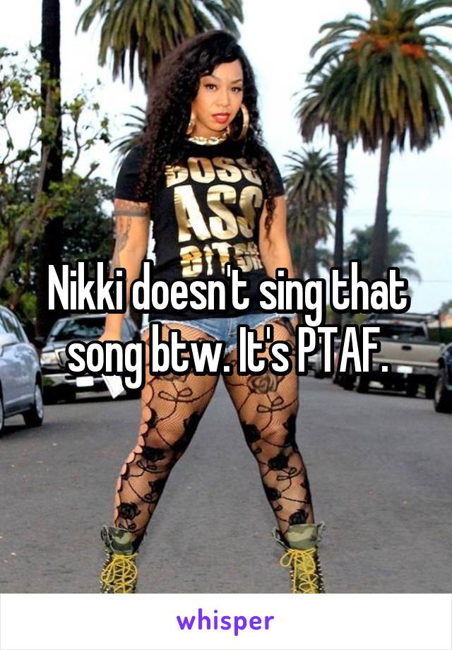Nikki doesn't sing that song btw. It's PTAF.