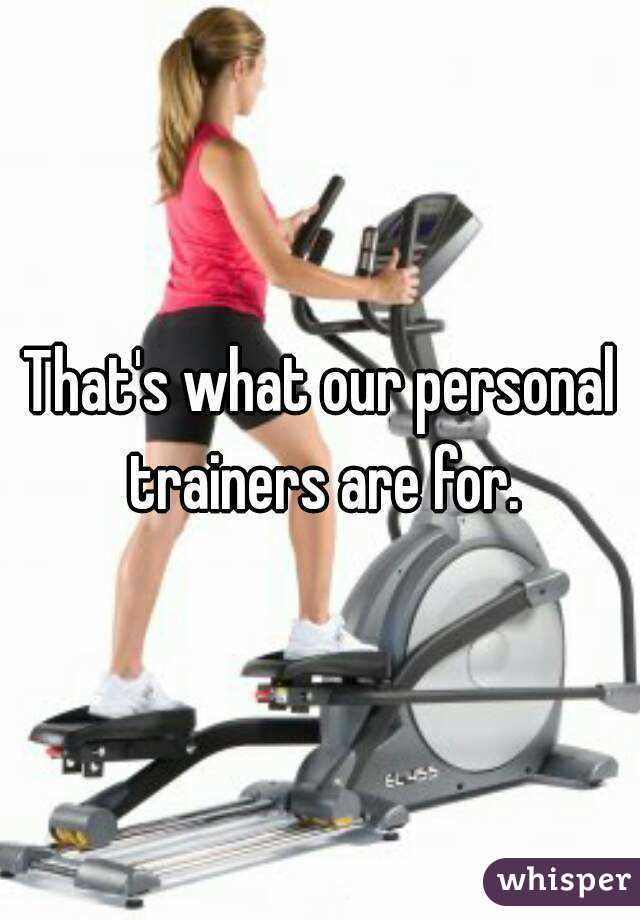That's what our personal trainers are for.