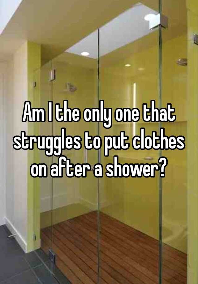 am-i-the-only-one-that-struggles-to-put-clothes-on-after-a-shower