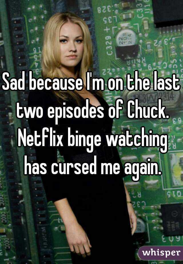 Sad because I'm on the last two episodes of Chuck. Netflix binge watching has cursed me again.