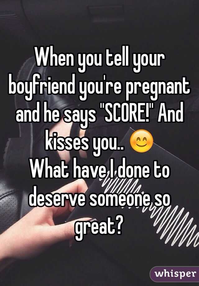 When you tell your boyfriend you're pregnant and he says "SCORE!" And kisses you.. 😊
What have I done to deserve someone so great?