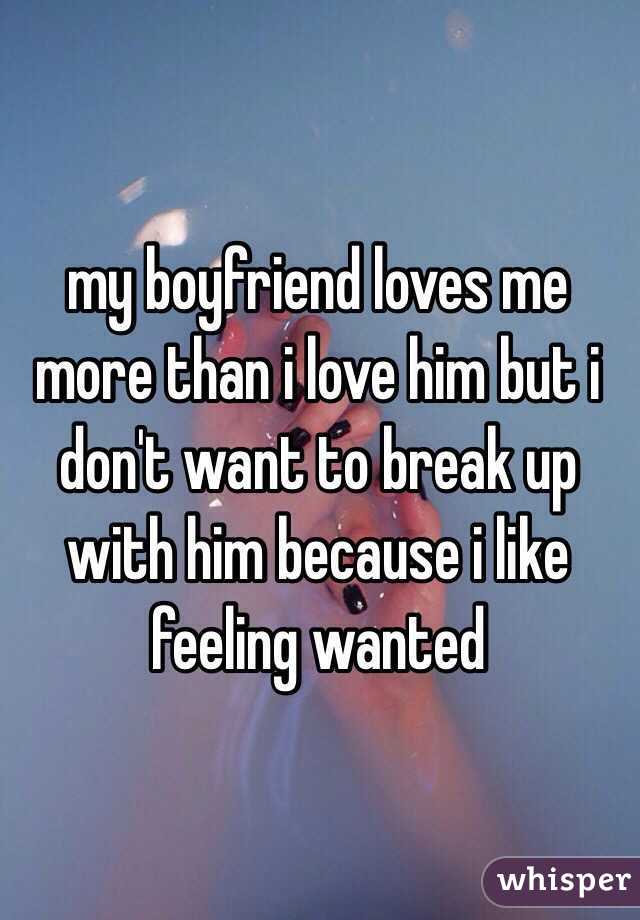 my boyfriend loves me more than i love him but i don't want to break up with him because i like feeling wanted