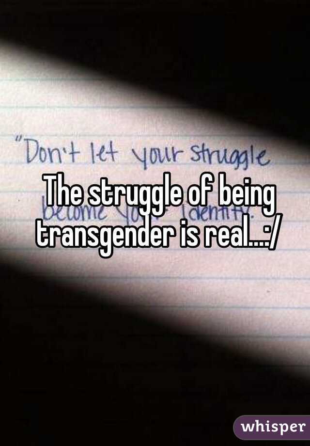 The struggle of being transgender is real...:/