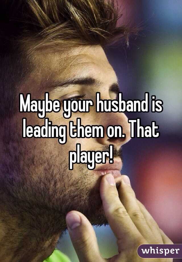 Maybe your husband is leading them on. That player! 