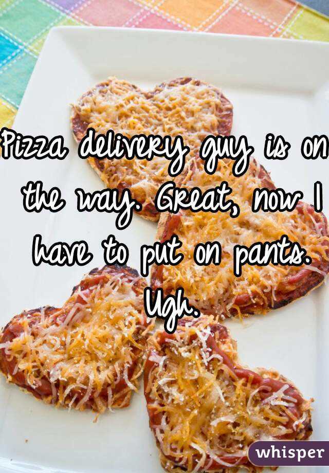 Pizza delivery guy is on the way. Great, now I have to put on pants. Ugh.