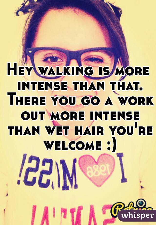 Hey walking is more intense than that. There you go a work out more intense than wet hair you're welcome :)