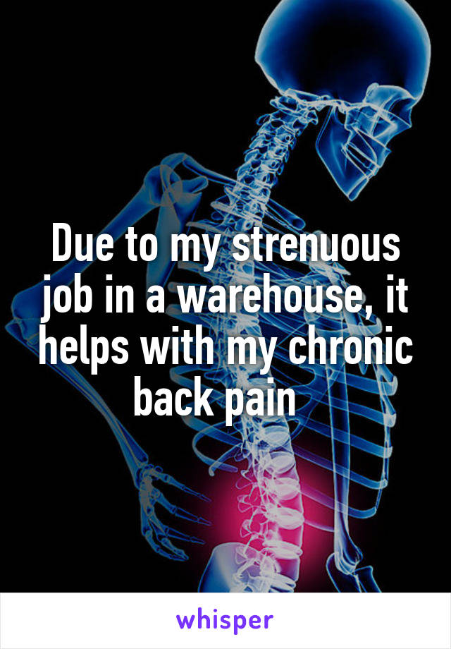 Due to my strenuous job in a warehouse, it helps with my chronic back pain  