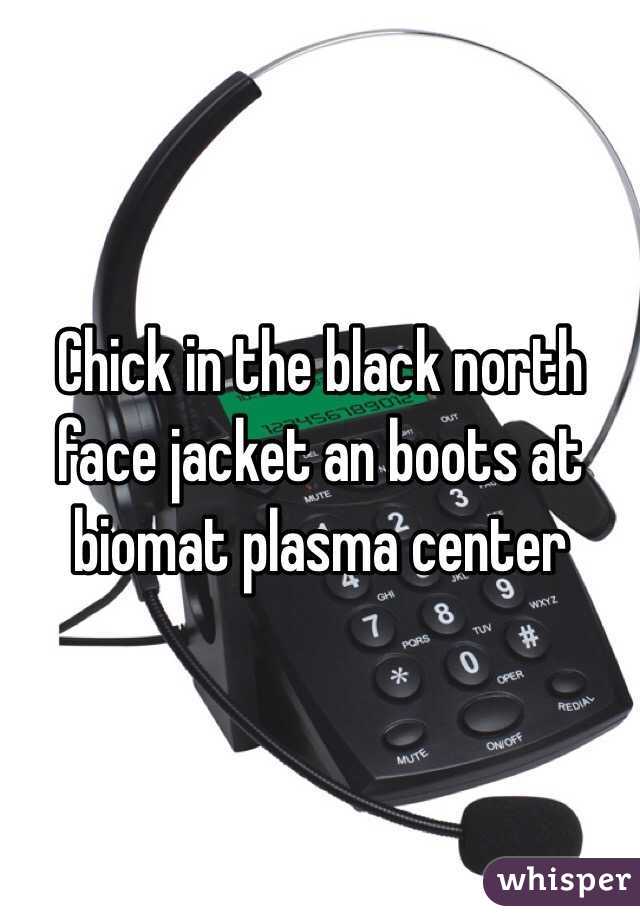 Chick in the black north face jacket an boots at biomat plasma center